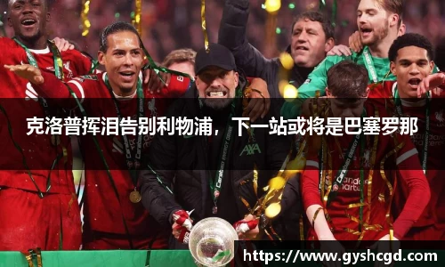 克洛普挥泪告别利物浦，下一站或将是巴塞罗那