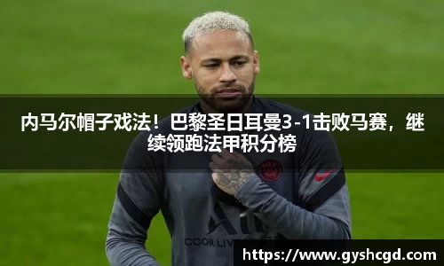 内马尔帽子戏法！巴黎圣日耳曼3-1击败马赛，继续领跑法甲积分榜