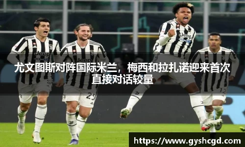 尤文图斯对阵国际米兰，梅西和拉扎诺迎来首次直接对话较量