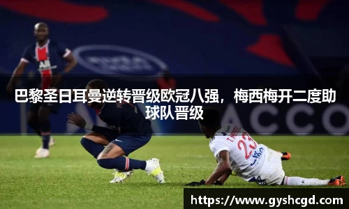 巴黎圣日耳曼逆转晋级欧冠八强，梅西梅开二度助球队晋级