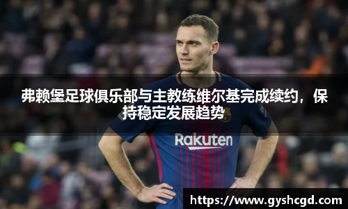 弗赖堡足球俱乐部与主教练维尔基完成续约，保持稳定发展趋势