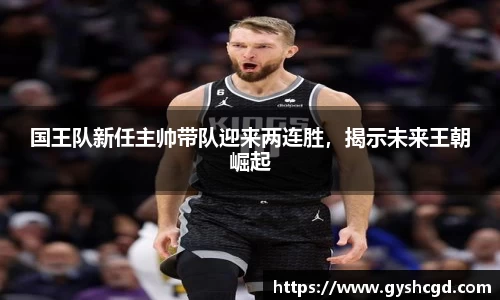 国王队新任主帅带队迎来两连胜，揭示未来王朝崛起