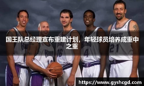 国王队总经理宣布重建计划，年轻球员培养成重中之重