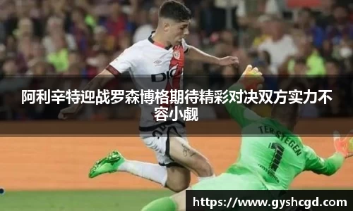 阿利辛特迎战罗森博格期待精彩对决双方实力不容小觑