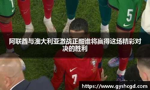 阿联酋与澳大利亚激战正酣谁将赢得这场精彩对决的胜利