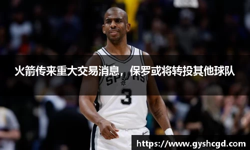 火箭传来重大交易消息，保罗或将转投其他球队